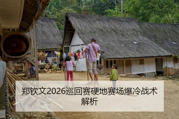 郑钦文2026巡回赛硬地赛场爆冷战术解析